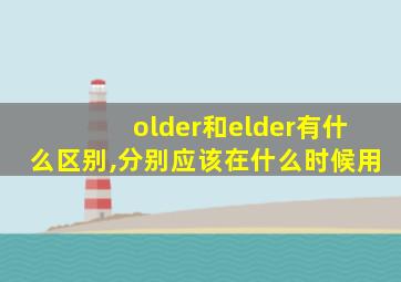 older和elder有什么区别,分别应该在什么时候用