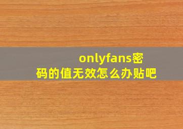 onlyfans密码的值无效怎么办贴吧