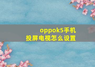 oppok5手机投屏电视怎么设置