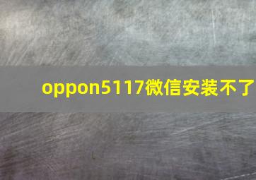 oppon5117微信安装不了