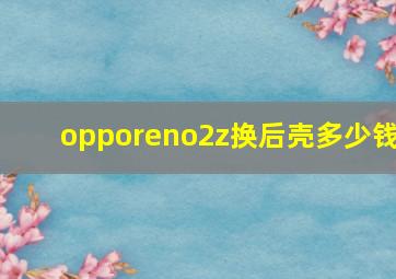 opporeno2z换后壳多少钱