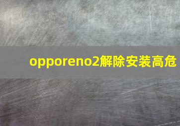 opporeno2解除安装高危