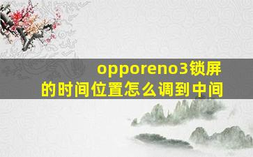 opporeno3锁屏的时间位置怎么调到中间