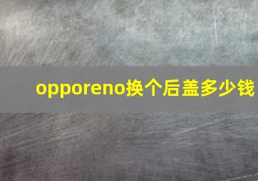 opporeno换个后盖多少钱