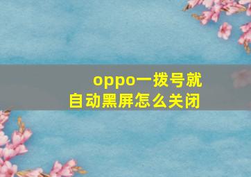 oppo一拨号就自动黑屏怎么关闭