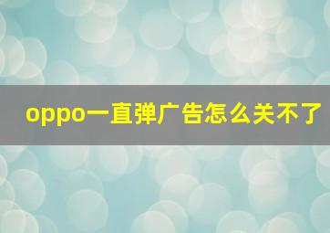 oppo一直弹广告怎么关不了