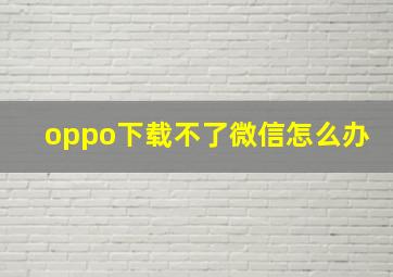 oppo下载不了微信怎么办