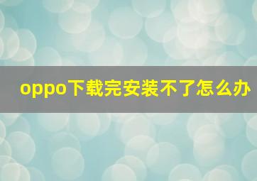 oppo下载完安装不了怎么办