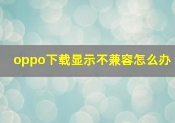 oppo下载显示不兼容怎么办