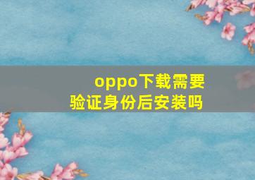 oppo下载需要验证身份后安装吗