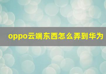 oppo云端东西怎么弄到华为