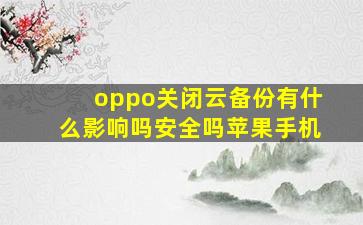 oppo关闭云备份有什么影响吗安全吗苹果手机