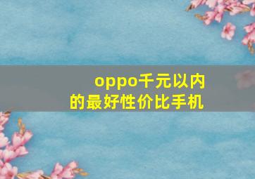 oppo千元以内的最好性价比手机