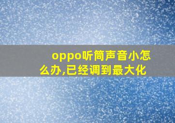 oppo听筒声音小怎么办,已经调到最大化