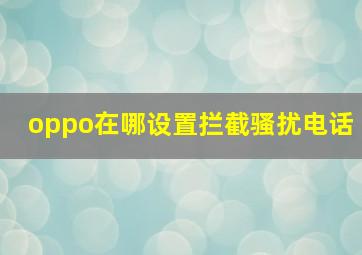 oppo在哪设置拦截骚扰电话