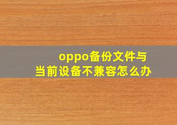 oppo备份文件与当前设备不兼容怎么办