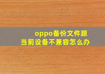 oppo备份文件跟当前设备不兼容怎么办