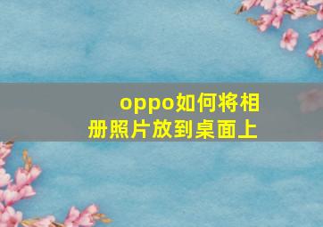 oppo如何将相册照片放到桌面上