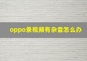 oppo录视频有杂音怎么办