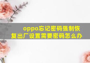 oppo忘记密码强制恢复出厂设置需要密码怎么办