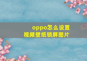 oppo怎么设置视频壁纸锁屏图片