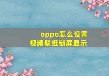 oppo怎么设置视频壁纸锁屏显示