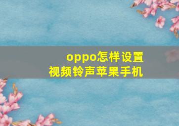 oppo怎样设置视频铃声苹果手机