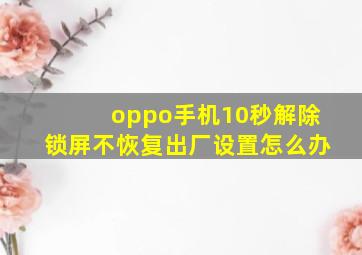 oppo手机10秒解除锁屏不恢复出厂设置怎么办