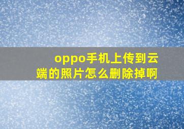 oppo手机上传到云端的照片怎么删除掉啊