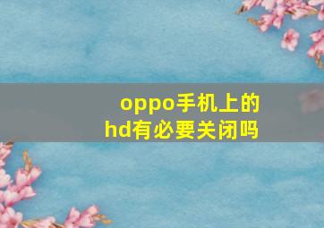 oppo手机上的hd有必要关闭吗