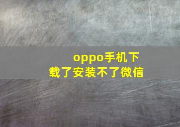 oppo手机下载了安装不了微信