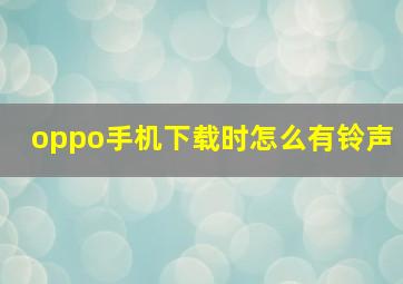 oppo手机下载时怎么有铃声