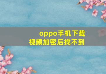 oppo手机下载视频加密后找不到