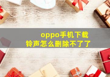 oppo手机下载铃声怎么删除不了了