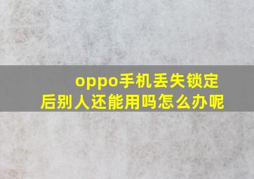 oppo手机丢失锁定后别人还能用吗怎么办呢