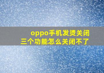 oppo手机发烫关闭三个功能怎么关闭不了