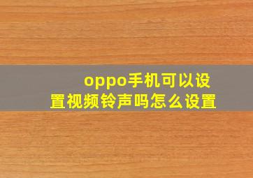 oppo手机可以设置视频铃声吗怎么设置