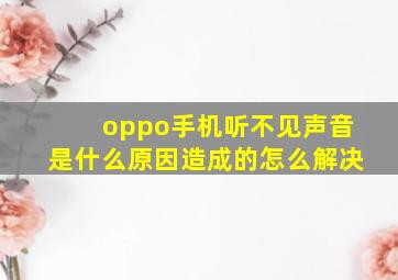 oppo手机听不见声音是什么原因造成的怎么解决