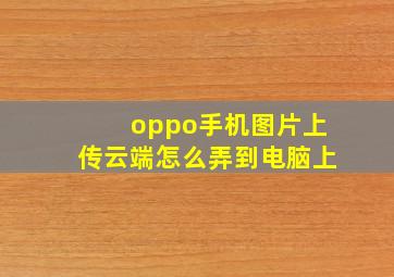 oppo手机图片上传云端怎么弄到电脑上