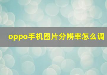 oppo手机图片分辨率怎么调