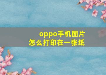 oppo手机图片怎么打印在一张纸