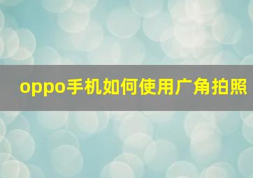 oppo手机如何使用广角拍照