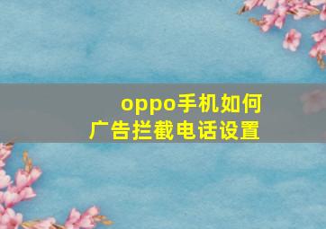 oppo手机如何广告拦截电话设置