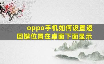 oppo手机如何设置返回键位置在桌面下面显示