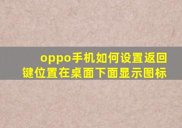 oppo手机如何设置返回键位置在桌面下面显示图标