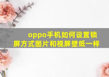 oppo手机如何设置锁屏方式图片和视屏壁纸一样