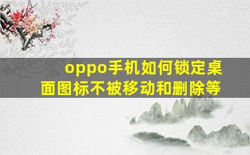 oppo手机如何锁定桌面图标不被移动和删除等