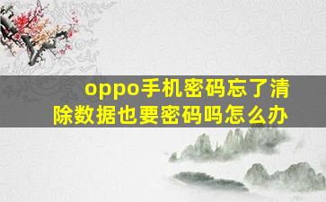 oppo手机密码忘了清除数据也要密码吗怎么办