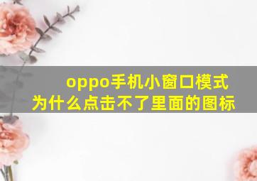 oppo手机小窗口模式为什么点击不了里面的图标