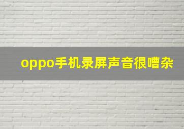 oppo手机录屏声音很嘈杂